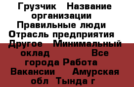 Грузчик › Название организации ­ Правильные люди › Отрасль предприятия ­ Другое › Минимальный оклад ­ 25 000 - Все города Работа » Вакансии   . Амурская обл.,Тында г.